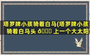 塔罗牌小孩骑着白马(塔罗牌小孩骑着白马头 🐟 上一个大太阳)